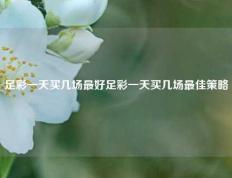 足彩一天买几场最好足彩一天买几场最佳策略