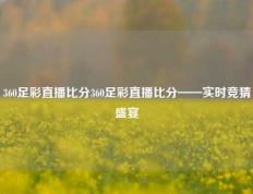 360足彩直播比分360足彩直播比分——实时竞猜盛宴