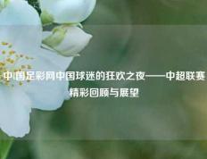 中l国足彩网中国球迷的狂欢之夜——中超联赛精彩回顾与展望