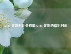 bet007足彩时比分直播Bet007足彩的精彩时刻