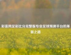 彩客网足彩比分完整版专业足球预测平台的革新之路
