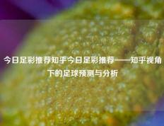 今日足彩推荐知乎今日足彩推荐——知乎视角下的足球预测与分析