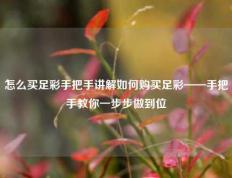 怎么买足彩手把手讲解如何购买足彩——手把手教你一步步做到位