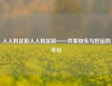人人料足彩人人料足彩——共享快乐与好运的平台