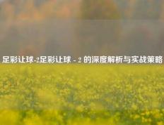 足彩让球-2足彩让球 - 2 的深度解析与实战策略
