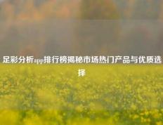 足彩分析app排行榜揭秘市场热门产品与优质选择