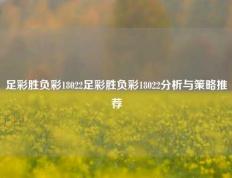 足彩胜负彩18022足彩胜负彩18022分析与策略推荐