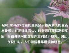 足彩18159足球比赛的胜负预示着许多人的金钱与快乐。在足球比赛中，胜者可以获得高额奖金，而输者则可能遭受严重的经济损失。因此，在投注时，人们需要非常谨慎和明智。