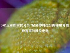2017足彩即时比分2017足彩即时比分揭秘世界顶级赛事的胜负走向