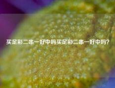 买足彩二串一好中吗买足彩二串一好中吗？