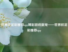世界杯足彩推荐app博彩游戏新宠——世界杯足彩推荐app