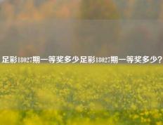 足彩18027期一等奖多少足彩18027期一等奖多少？
