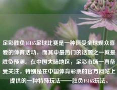 足彩胜负16165足球比赛是一种深受全球观众喜爱的体育活动，而其中最热门的话题之一就是胜负预测。在中国大陆地区，足彩市场一直备受关注，特别是在中国体育彩票的官方网站上提供的一种特殊玩法——胜负16165玩法。