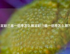 足彩三串一倍率怎么算足彩三串一倍率怎么算？