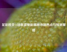 足彩胜负14场新浪爱彩揭秘市场热点与预测策略