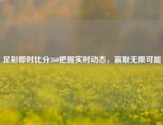 足彩即时比分360把握实时动态，赢取无限可能