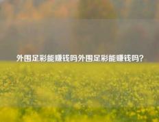 外围足彩能赚钱吗外围足彩能赚钱吗？