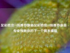 足彩胜负14场推荐最新足彩胜负14场推荐最新 - 专业预测你的下一个周末盛宴
