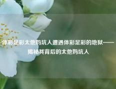 体彩足彩太他妈坑人遭遇体彩足彩的地狱——揭秘其背后的太他妈坑人
