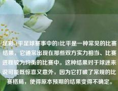 足彩-1平足球赛事中的1比平是一种常见的比赛结果，它通常出现在那些双方实力相当、比赛进程较为均衡的比赛中。这种结果对于球迷来说可能既惊喜又意外，因为它打破了常规的比赛格局，使得原本预期的结果变得不确定。