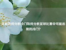 足彩如何分析冷门如何分析足球比赛中可能出现的冷门？