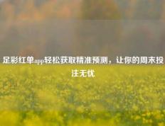 足彩红单app轻松获取精准预测，让你的周末投注无忧
