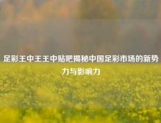 足彩王中王王中贴吧揭秘中国足彩市场的新势力与影响力
