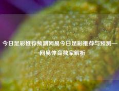 今日足彩推荐预测网易今日足彩推荐与预测——网易体育独家解析