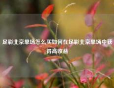 足彩北京单场怎么买如何在足彩北京单场中获得高收益