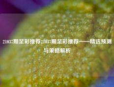 21037期足彩推荐21037期足彩推荐——精选预测与策略解析