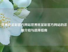 世界杯足彩官方网站世界杯足彩官方网站的详细介绍与选择指南