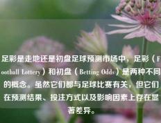 足彩是走地还是初盘足球预测市场中，足彩（Football Lottery）和初盘（Betting Odds）是两种不同的概念。虽然它们都与足球比赛有关，但它们在预测结果、投注方式以及影响因素上存在显著差异。