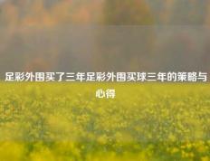 足彩外围买了三年足彩外围买球三年的策略与心得
