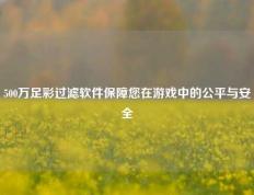500万足彩过滤软件保障您在游戏中的公平与安全