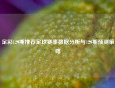 足彩129期推荐足球赛事数据分析与129期预测策略
