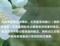 足彩香港盘足球博彩，尤其是亚洲盘口（简称香港盘）在体育博彩中占据着举足轻重的地位。本文将深入探讨香港盘的概念、其特点以及如何利用香港盘进行有效的投注策略。