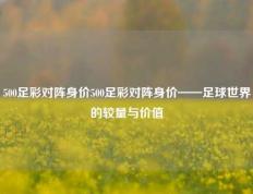 500足彩对阵身价500足彩对阵身价——足球世界的较量与价值
