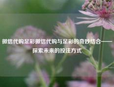 微信代购足彩微信代购与足彩的奇妙结合——探索未来的投注方式