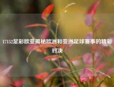 17152足彩欧亚揭秘欧洲和亚洲足球赛事的精彩对决