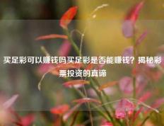 买足彩可以赚钱吗买足彩是否能赚钱？揭秘彩票投资的真谛