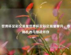 世界杯足彩交易量世界杯足彩交易量攀升，市场机遇与挑战并存