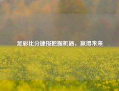 足彩比分捷报把握机遇，赢得未来