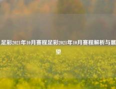 足彩2021年10月赛程足彩2021年10月赛程解析与展望