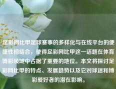 足彩网比甲足球赛事的多样化与在线平台的便捷性相结合，使得足彩网比甲这一话题在体育博彩领域中占据了重要的地位。本文将探讨足彩网比甲的特点、发展趋势以及它对球迷和博彩爱好者的潜在影响。