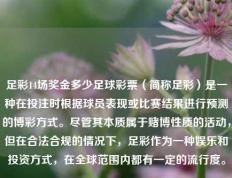 足彩14场奖金多少足球彩票（简称足彩）是一种在投注时根据球员表现或比赛结果进行预测的博彩方式。尽管其本质属于赌博性质的活动，但在合法合规的情况下，足彩作为一种娱乐和投资方式，在全球范围内都有一定的流行度。