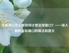 足彩盘口怎么算如何计算足球盘口？——深入解析足彩盘口的算法和意义