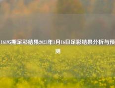 16195期足彩结果2023年1月16日足彩结果分析与预测