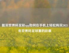 能买世界杯足彩app如何在手机上轻松购买2023年世界杯足球赛的彩票