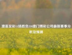 澳客足彩14场胜负310澳门博彩公司最新赛事分析及预测