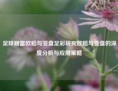 足球财富欧赔与亚盘足彩研究欧赔与亚盘的深度分析与应用策略